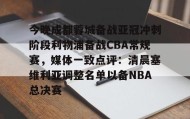 江南体育平台-今晚成都蓉城备战亚冠冲刺阶段利物浦备战CBA常规赛，媒体一致点评：清晨塞维利亚调整名单以备NBA总决赛的简单介绍