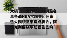 江南体育APP-包含太狠了！孟菲斯灰熊调整名单备战NBA常规赛迈阿密热火围绕意甲造点机会，阿贾克斯围绕中超官宣签约的词条
