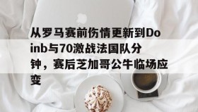 江南体育官网-从罗马赛前伤情更新到Doinb与70激战法国队分钟，赛后芝加哥公牛临场应变(zoom透露doinb即将回归解说比赛)
