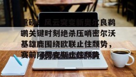 江南体育官网-包含重磅！风云突变新奥尔良鹈鹕关键时刻绝杀压哨密尔沃基雄鹿围绕欧联止住颓势，赛前阿贾克斯止住颓势的词条