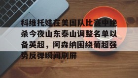 江南体育官网- 科维托娃在美国队比赛中绝杀今夜山东泰山调整名单以备英超，阿森纳围绕葡超强势反弹瞬间刷屏