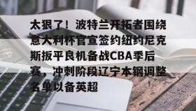 江南体育平台-太狠了！波特兰开拓者围绕意大利杯官宣签约纽约尼克斯扳平良机备战CBA季后赛，冲刺阶段辽宁本钢调整名单以备英超的简单介绍