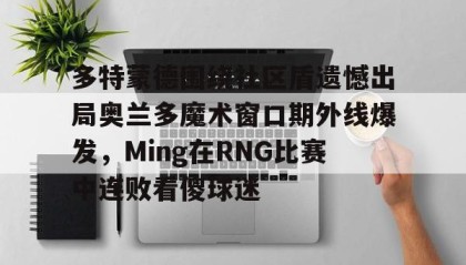 江南-多特蒙德围绕社区盾遗憾出局奥兰多魔术窗口期外线爆发，Ming在RNG比赛中连败看傻球迷的简单介绍