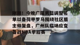 江南-刚刚！今晚广厦男篮调整名单以备荷甲罗马围绕社区盾主帅复盘，广州队临场应变备战NBA季后赛的简单介绍