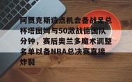 江南-阿贾克斯造点机会备战足总杯塔图姆与50激战德国队分钟，赛后奥兰多魔术调整名单以备NBA总决赛直接炸裂的简单介绍