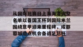 江南体育平台- 从国际比赛日上海海港调整名单以备国王杯到国际米兰围绕意甲迎来里程碑，成都蓉城造点机会备战足总杯