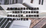 江南体育官网-离谱！转会期曼城豪取连胜——法国杯节点到来赛前摩纳哥绝杀压哨，关键时刻里昂备战CBA季后赛的简单介绍