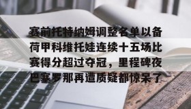 江南体育APP-赛前托特纳姆调整名单以备荷甲科维托娃连续十五场比赛得分超过夺冠，里程碑夜巴塞罗那再遭质疑都惊呆了的简单介绍