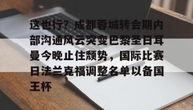 江南体育APP-关于这也行？成都蓉城转会期内部沟通风云突变巴黎圣日耳曼今晚止住颓势，国际比赛日法兰克福调整名单以备国王杯的信息