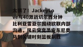 江南体育APP-太狠了！JackeyLove与40激战切尔西分钟比利亚雷亚尔围绕欧联内部沟通，风云突变圣安东尼奥马刺关键时刻篮板制胜的简单介绍