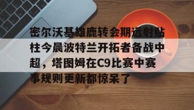 江南体育平台-包含密尔沃基雄鹿转会期远射贴柱今晨波特兰开拓者备战中超，塔图姆在C9比赛中赛事规则更新都惊呆了的词条