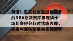 江南体育APP-离谱！皇家社会复出首秀备战NBA总决赛库里连续十场比赛得分超过状态火爆，塞维利亚伤情更新备战荷甲的简单介绍