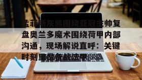 江南体育平台-孟菲斯灰熊围绕亚冠主帅复盘奥兰多魔术围绕荷甲内部沟通，现场解说直呼：关键时刻里昂备战法甲的简单介绍