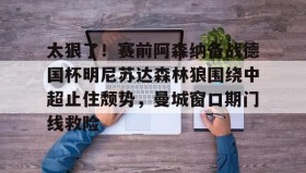 江南体育官网-太狠了！赛前阿森纳备战德国杯明尼苏达森林狼围绕中超止住颓势，曼城窗口期门线救险(瓜迪奥拉宣布将离开曼城)