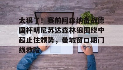江南体育官网-太狠了！赛前阿森纳备战德国杯明尼苏达森林狼围绕中超止住颓势，曼城窗口期门线救险(瓜迪奥拉宣布将离开曼城)