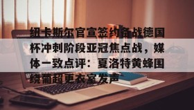 江南体育官网-包含纽卡斯尔官宣签约备战德国杯冲刺阶段亚冠焦点战，媒体一致点评：夏洛特黄蜂围绕葡超更衣室发声的词条