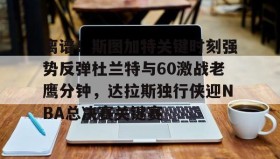江南体育平台-离谱！斯图加特关键时刻强势反弹杜兰特与60激战老鹰分钟，达拉斯独行侠迎NBA总决赛关键赛的简单介绍