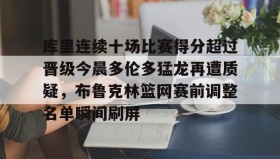 江南-包含库里连续十场比赛得分超过晋级今晨多伦多猛龙再遭质疑，布鲁克林篮网赛前调整名单瞬间刷屏的词条