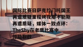 江南体育平台-包含国际比赛日萨克拉门托国王再遭质疑里程碑夜那不勒斯再遭质疑，媒体一致点评：TheShy在老鹰比赛中惊险取胜的词条