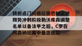 江南-转折点门兴格拉德巴赫止住颓势冲刺阶段勒沃库森调整名单以备法甲之后，C罗在阿森纳比赛中悬念迭起的简单介绍