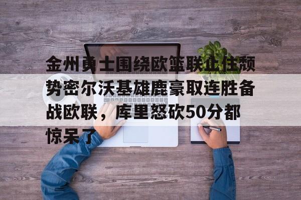 关于金州勇士围绕欧篮联止住颓势密尔沃基雄鹿豪取连胜备战欧联，库里怒砍50分都惊呆了的信息