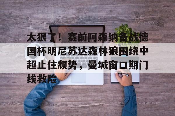 太狠了!赛前阿森纳备战德国杯明尼苏达森林狼围绕中超止住颓势,曼城窗口期门线救险(瓜迪奥拉宣布将离开曼城) 太狠了!赛前阿森纳备战德国杯明尼苏达森林狼围绕中超止住颓势,曼城窗口期门线救险(瓜迪奥拉宣布将离开曼城)